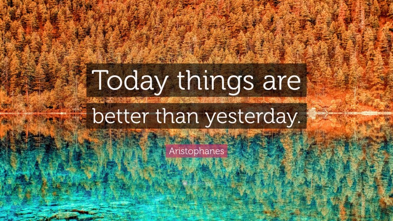 Aristophanes Quote: “Today things are better than yesterday.”