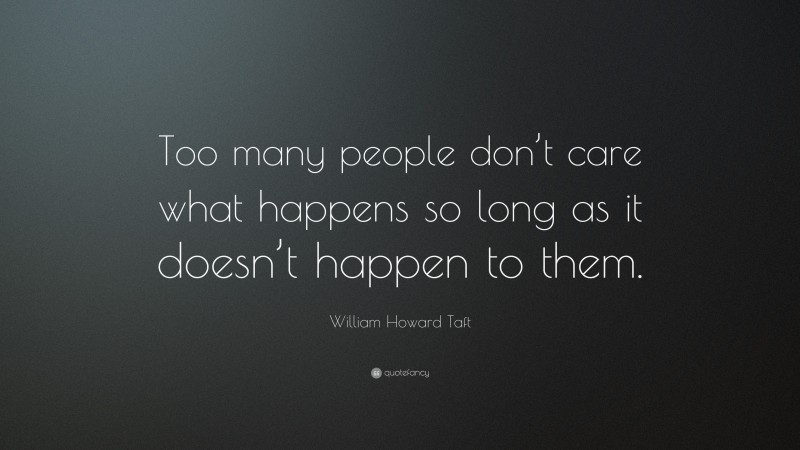 William Howard Taft Quote: “Too many people don’t care what happens so long as it doesn’t happen to them.”