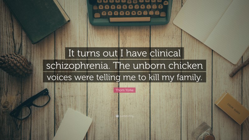 Thom Yorke Quote: “It turns out I have clinical schizophrenia. The unborn chicken voices were telling me to kill my family.”