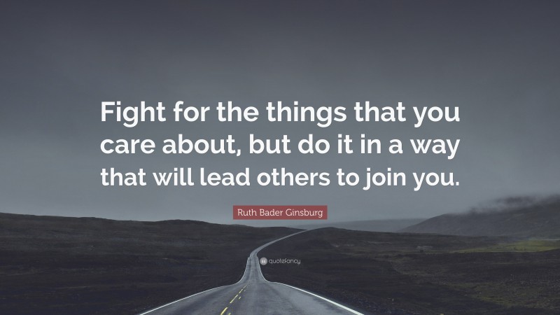 Ruth Bader Ginsburg Quote: “Fight for the things that you care about, but do it in a way that will lead others to join you.”