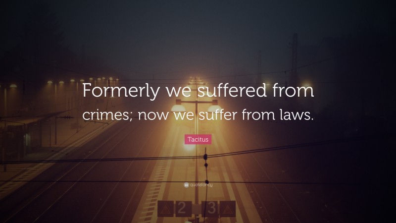 Tacitus Quote: “Formerly we suffered from crimes; now we suffer from laws.”