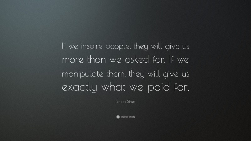 Simon Sinek Quote: “If we inspire people, they will give us more than we asked for. If we manipulate them, they will give us exactly what we paid for.”