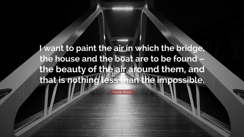 Claude Monet Quote: “I want to paint the air in which the bridge, the house and the boat are to be found – the beauty of the air around them, and that is nothing less than the impossible.”