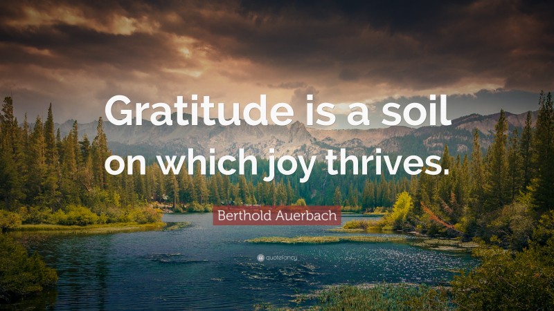 Berthold Auerbach Quote: “Gratitude is a soil on which joy thrives.”