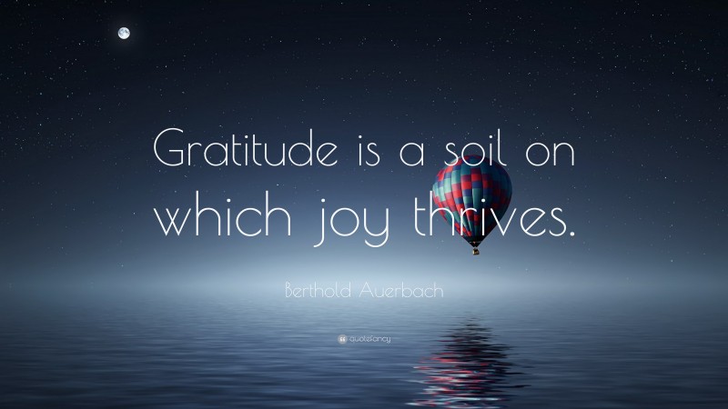 Berthold Auerbach Quote: “Gratitude is a soil on which joy thrives.”