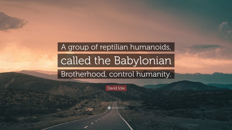 David Icke Quote: “A group of reptilian humanoids, called the Babylonian Brotherhood, control humanity.”