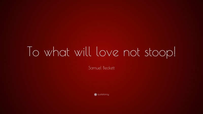 Samuel Beckett Quote: “To what will love not stoop!”