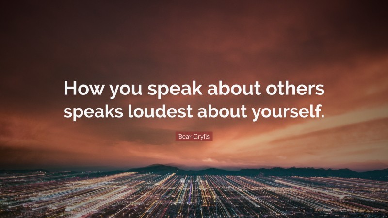 Bear Grylls Quote: “How you speak about others speaks loudest about yourself.”