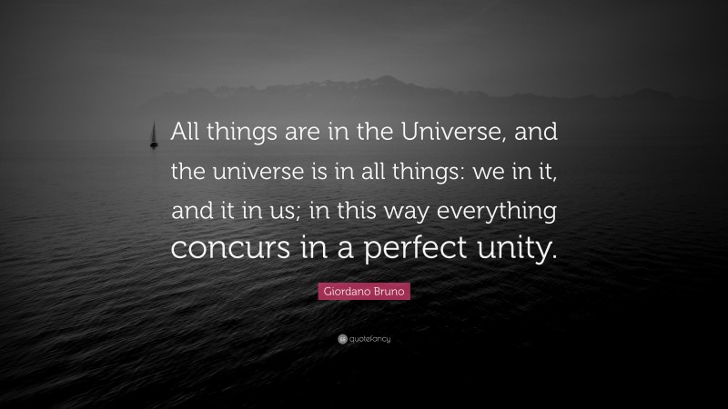 Giordano Bruno Quote: “All things are in the Universe, and the universe is in all things: we in it, and it in us; in this way everything concurs in a perfect unity.”