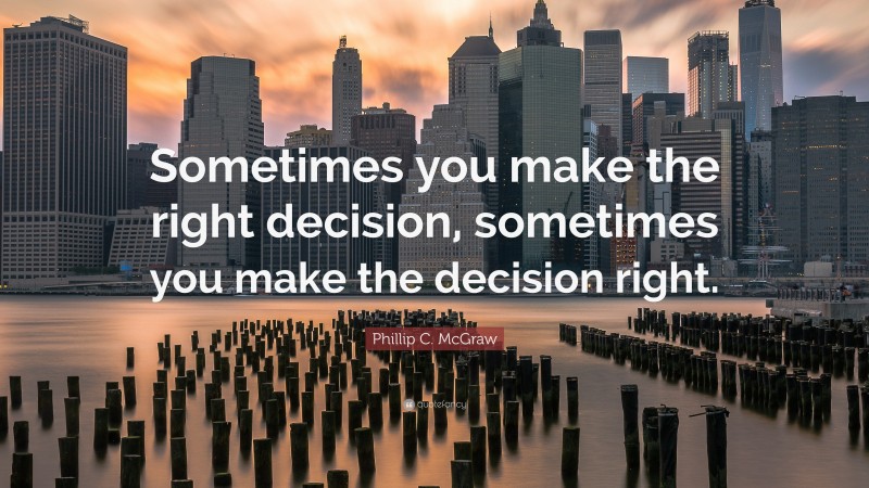 Phillip C. McGraw Quote: “Sometimes you make the right decision, sometimes you make the decision right.”