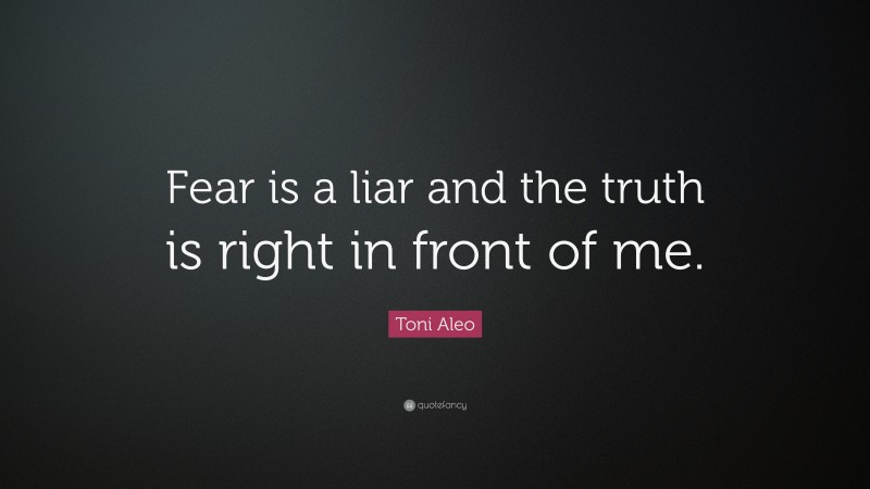 Toni Aleo Quote: “Fear is a liar and the truth is right in front of me.”