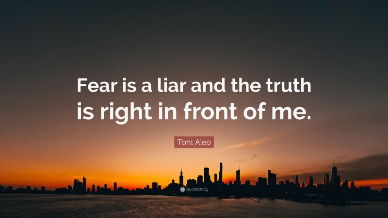 Toni Aleo Quote: “Fear is a liar and the truth is right in front of me.”
