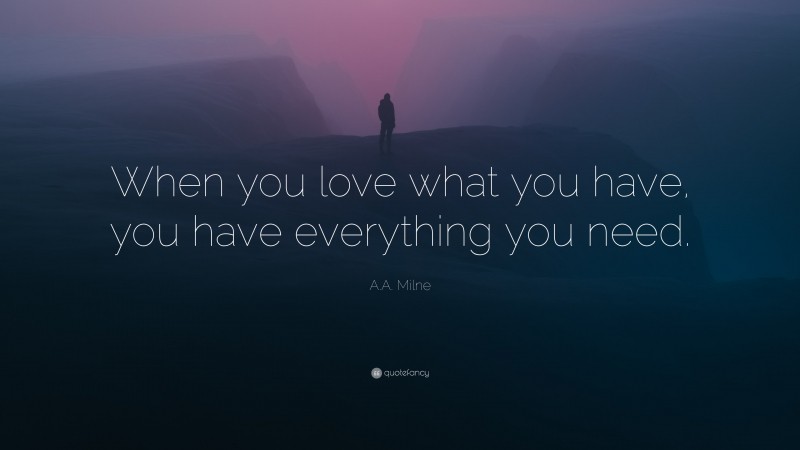 A.A. Milne Quote: “When you love what you have, you have everything you need.”