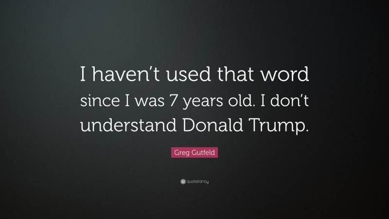 Greg Gutfeld Quote: “I haven’t used that word since I was 7 years old. I don’t understand Donald Trump.”