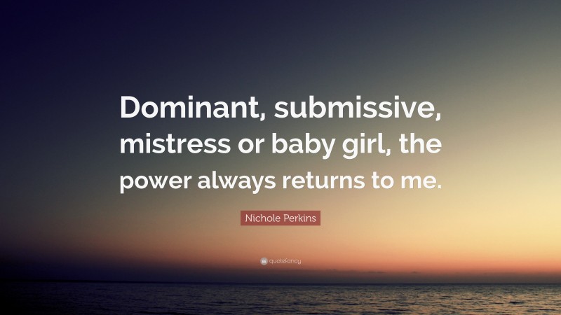 Nichole Perkins Quote: “Dominant, submissive, mistress or baby girl, the power always returns to me.”