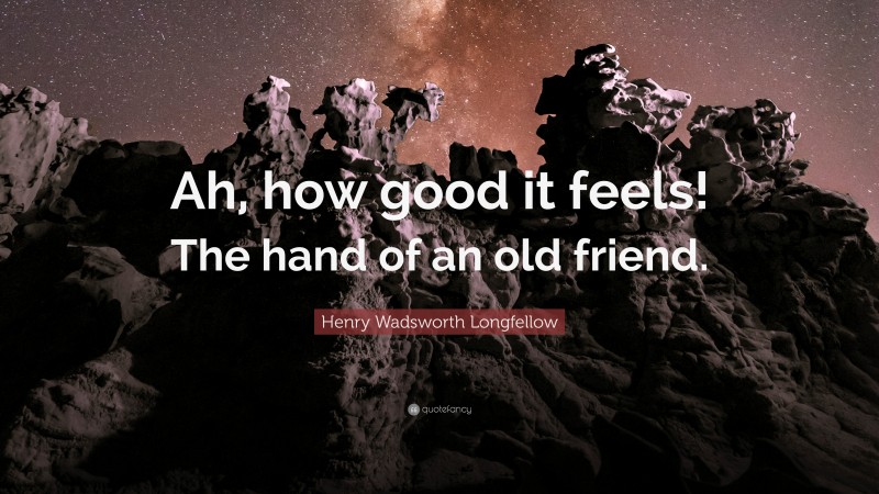 Henry Wadsworth Longfellow Quote: “Ah, how good it feels! The hand of an old friend.”
