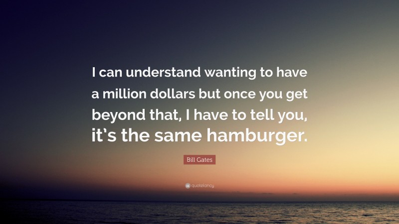 Bill Gates Quote: “I can understand wanting to have a million dollars but once you get beyond that, I have to tell you, it’s the same hamburger.”