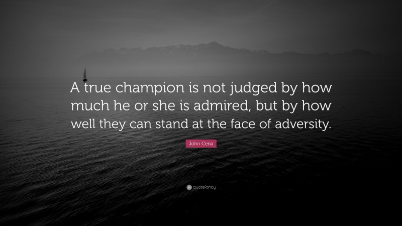 John Cena Quote: “A true champion is not judged by how much he or she is admired, but by how well they can stand at the face of adversity.”