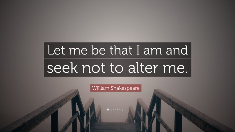 William Shakespeare Quote: “Let me be that I am and seek not to alter me.”