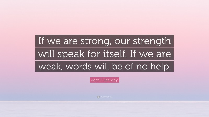 John F. Kennedy Quote: “If we are strong, our strength will speak for itself. If we are weak, words will be of no help.”