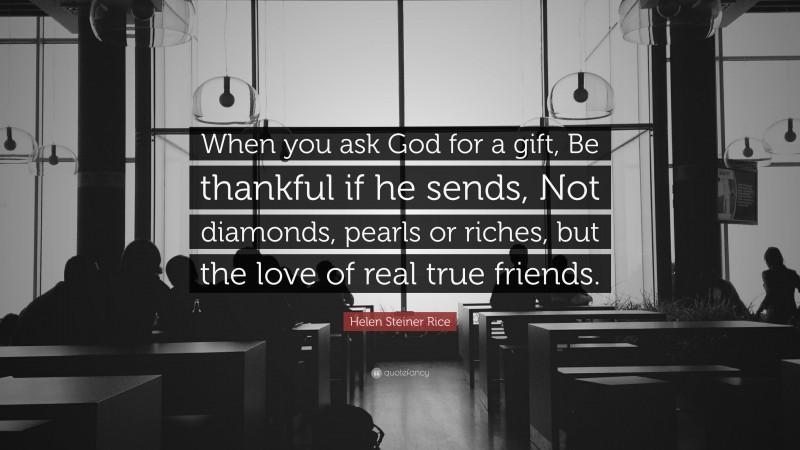 Helen Steiner Rice Quote: “When you ask God for a gift, Be thankful if he sends, Not diamonds, pearls or riches, but the love of real true friends.”