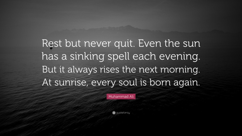 Muhammad Ali Quote: “Rest but never quit. Even the sun has a sinking spell each evening. But it always rises the next morning. At sunrise, every soul is born again.”