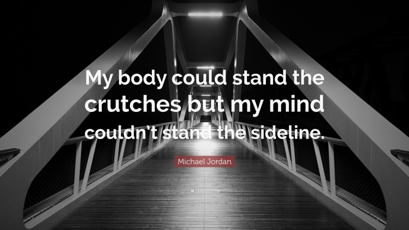Michael Jordan Quote: “My body could stand the crutches but my mind couldn’t stand the sideline.”