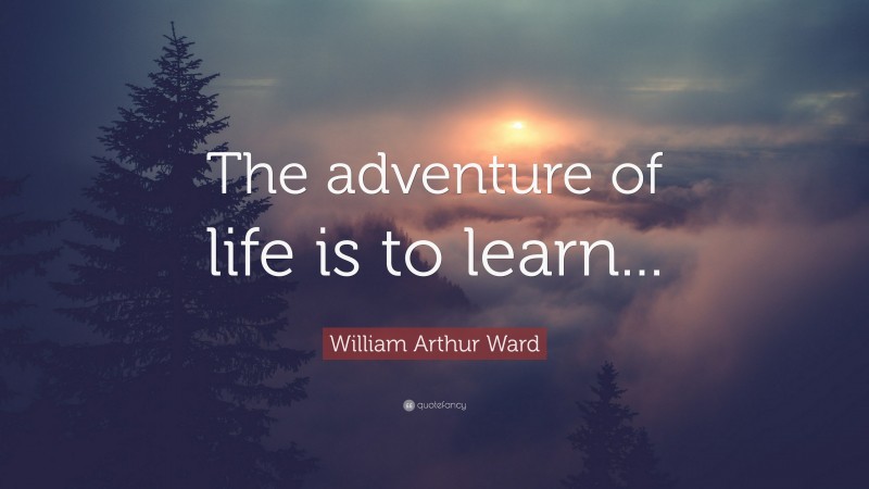 William Arthur Ward Quote: “The adventure of life is to learn...”