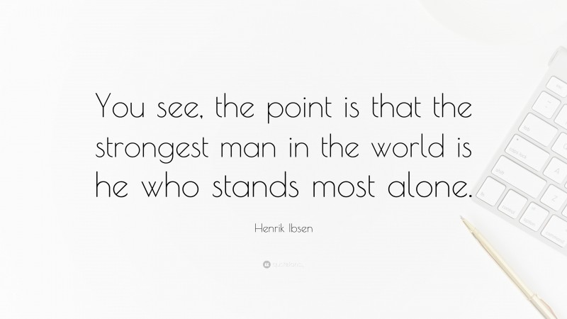 Henrik Ibsen Quote: “You see, the point is that the strongest man in the world is he who stands most alone.”