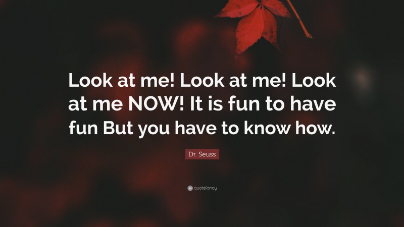 Dr. Seuss Quote: “Look at me! Look at me! Look at me NOW! It is fun to have fun But you have to know how.”