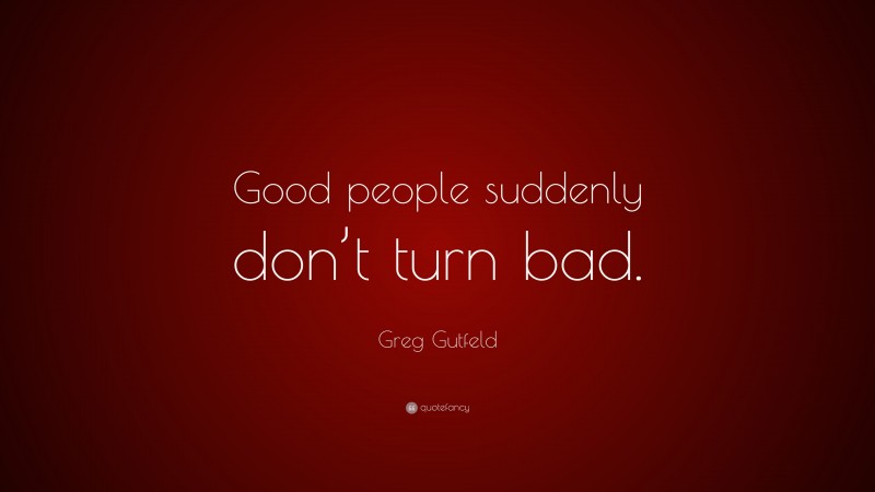 Greg Gutfeld Quote: “Good people suddenly don’t turn bad.”