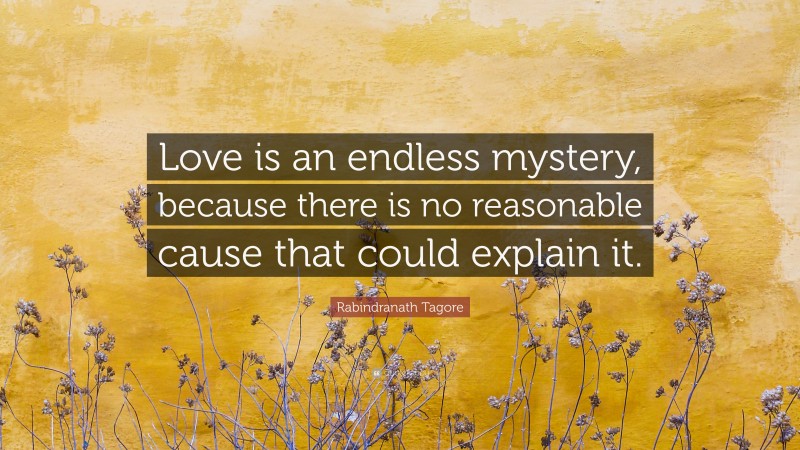Rabindranath Tagore Quote: “Love is an endless mystery, because there is no reasonable cause that could explain it.”