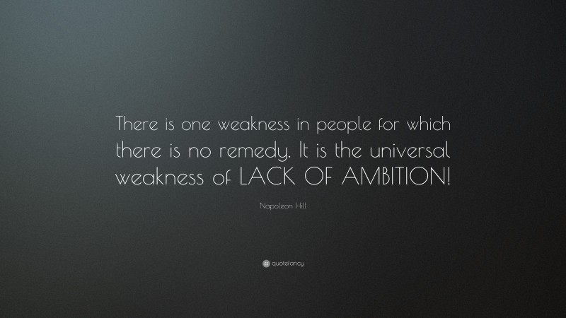 Napoleon Hill Quote: “There is one weakness in people for which there is no remedy. It is the universal weakness of LACK OF AMBITION!”