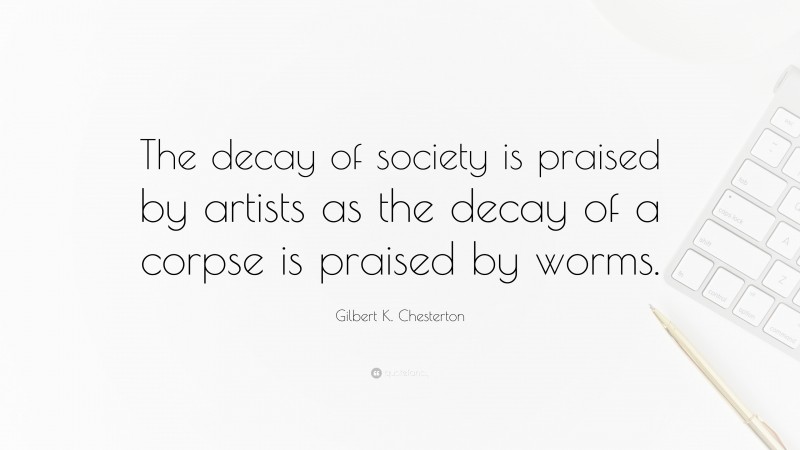 Gilbert K. Chesterton Quote: “The decay of society is praised by artists as the decay of a corpse is praised by worms.”