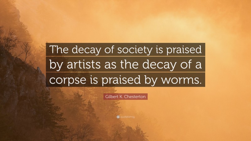 Gilbert K. Chesterton Quote: “The decay of society is praised by artists as the decay of a corpse is praised by worms.”