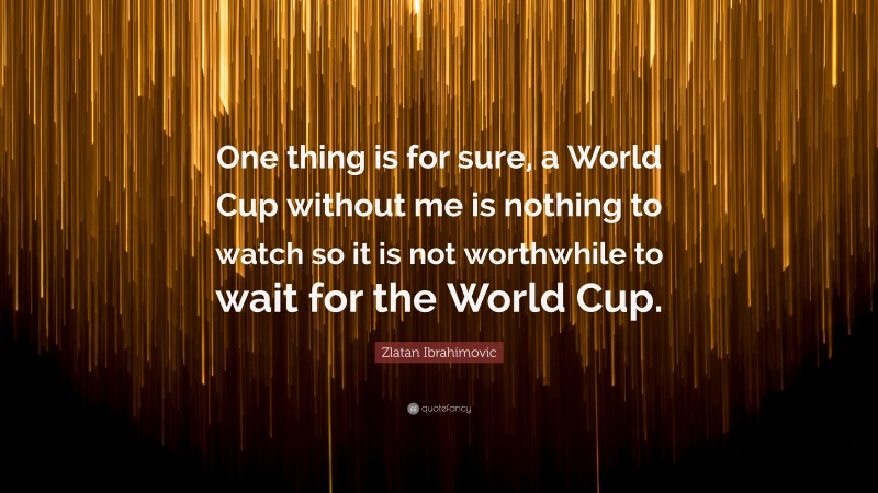 Zlatan Ibrahimovic Quote: “One thing is for sure, a World Cup without me is nothing to watch so it is not worthwhile to wait for the World Cup.”