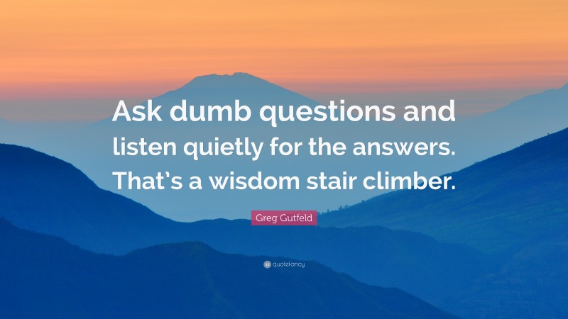 Greg Gutfeld Quote: “Ask dumb questions and listen quietly for the answers. That’s a wisdom stair climber.”