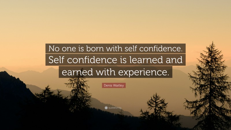 Denis Waitley Quote: “No one is born with self confidence. Self confidence is learned and earned with experience.”