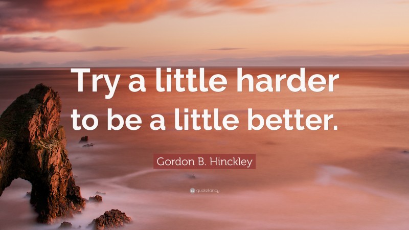 Gordon B. Hinckley Quote: “Try a little harder to be a little better.”