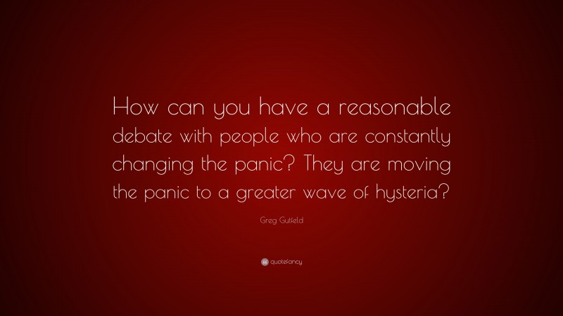 Greg Gutfeld Quote: “How can you have a reasonable debate with people who are constantly changing the panic? They are moving the panic to a greater wave of hysteria?”