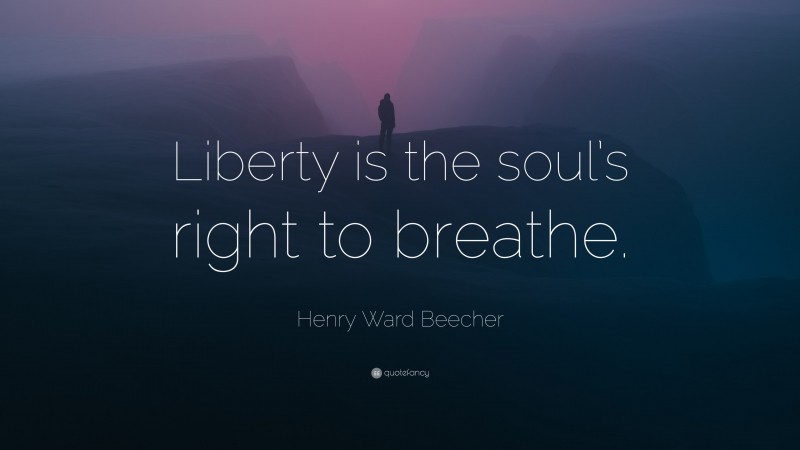 Henry Ward Beecher Quote: “Liberty is the soul’s right to breathe.”