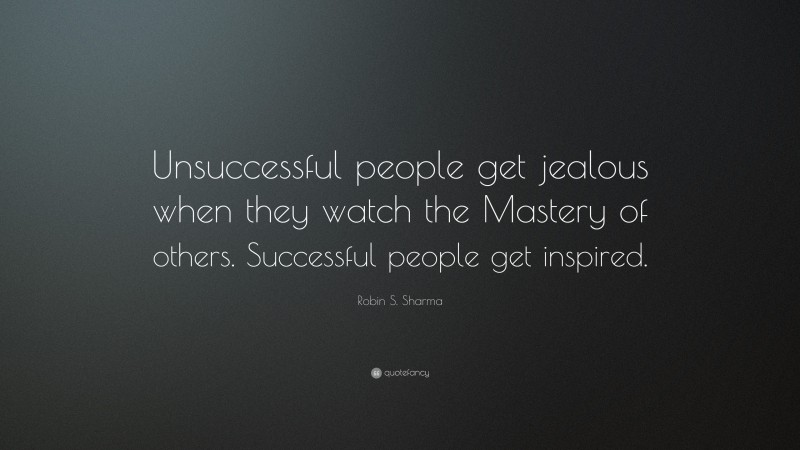 Robin S. Sharma Quote: “Unsuccessful people get jealous when they watch the Mastery of others. Successful people get inspired.”