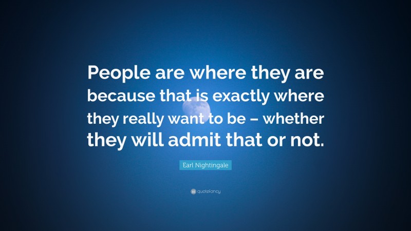 Earl Nightingale Quote: “People are where they are because that is exactly where they really want to be – whether they will admit that or not.”