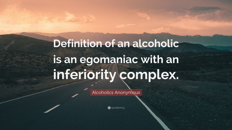 Alcoholics Anonymous Quote: “Definition of an alcoholic is an egomaniac with an inferiority complex.”