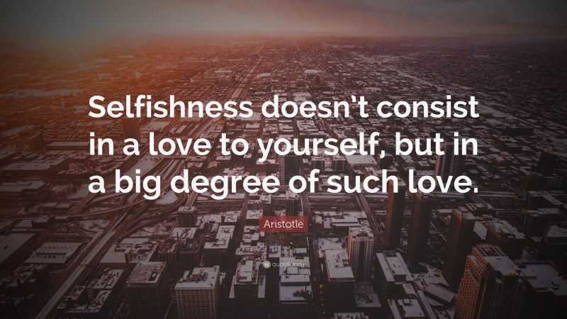 Aristotle Quote: “Selfishness doesn’t consist in a love to yourself, but in a big degree of such love.”