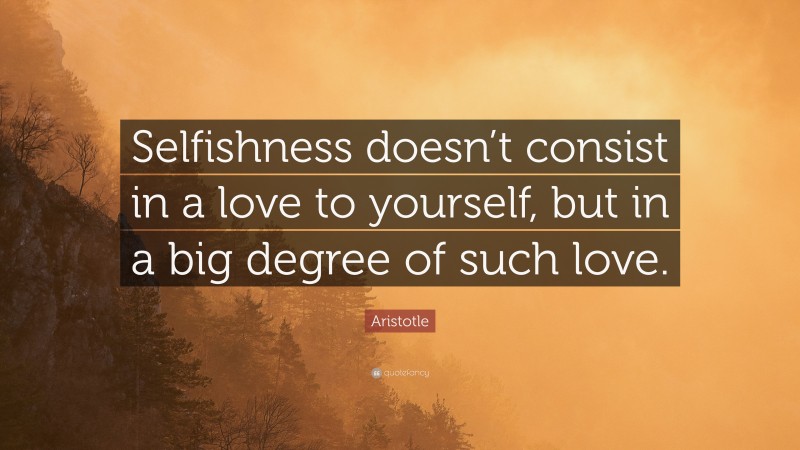 Aristotle Quote: “Selfishness doesn’t consist in a love to yourself, but in a big degree of such love.”