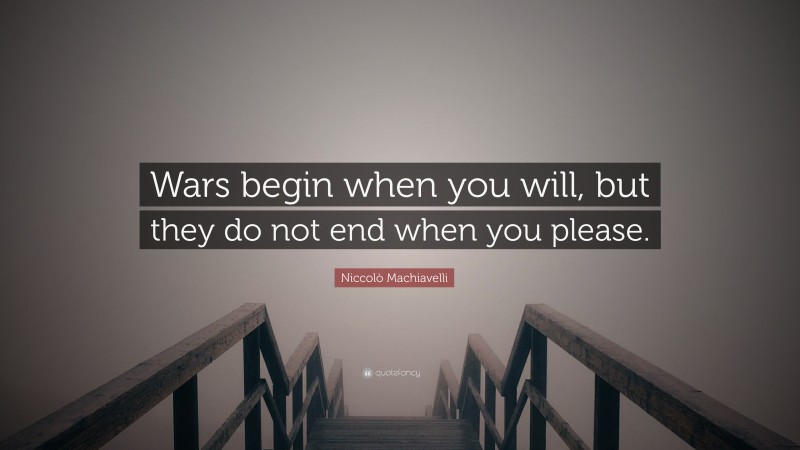 Niccolò Machiavelli Quote: “Wars begin when you will, but they do not end when you please.”