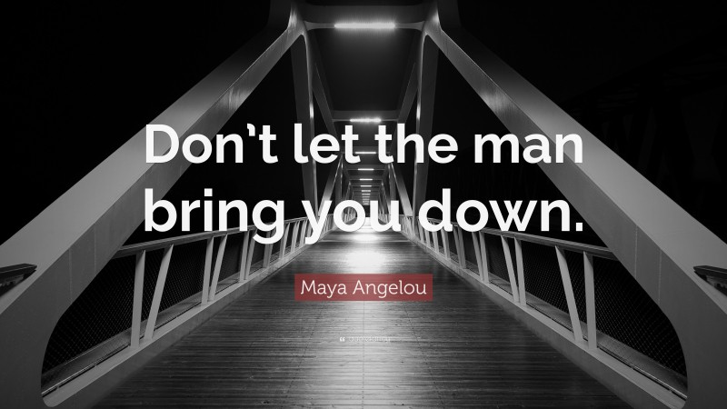 Maya Angelou Quote: “Don’t let the man bring you down.”
