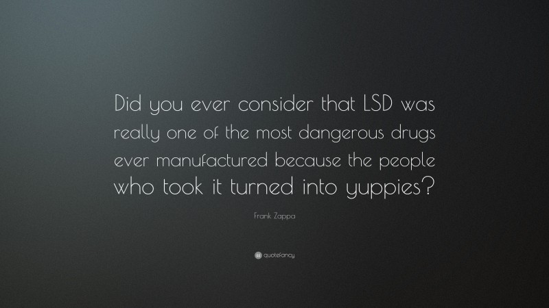 Frank Zappa Quote: “Did you ever consider that LSD was really one of the most dangerous drugs ever manufactured because the people who took it turned into yuppies?”