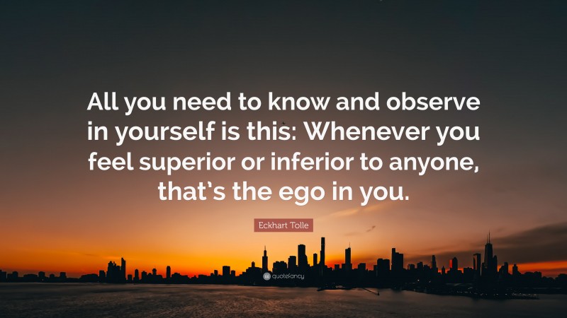 Eckhart Tolle Quote: “All you need to know and observe in yourself is this: Whenever you feel superior or inferior to anyone, that’s the ego in you.”